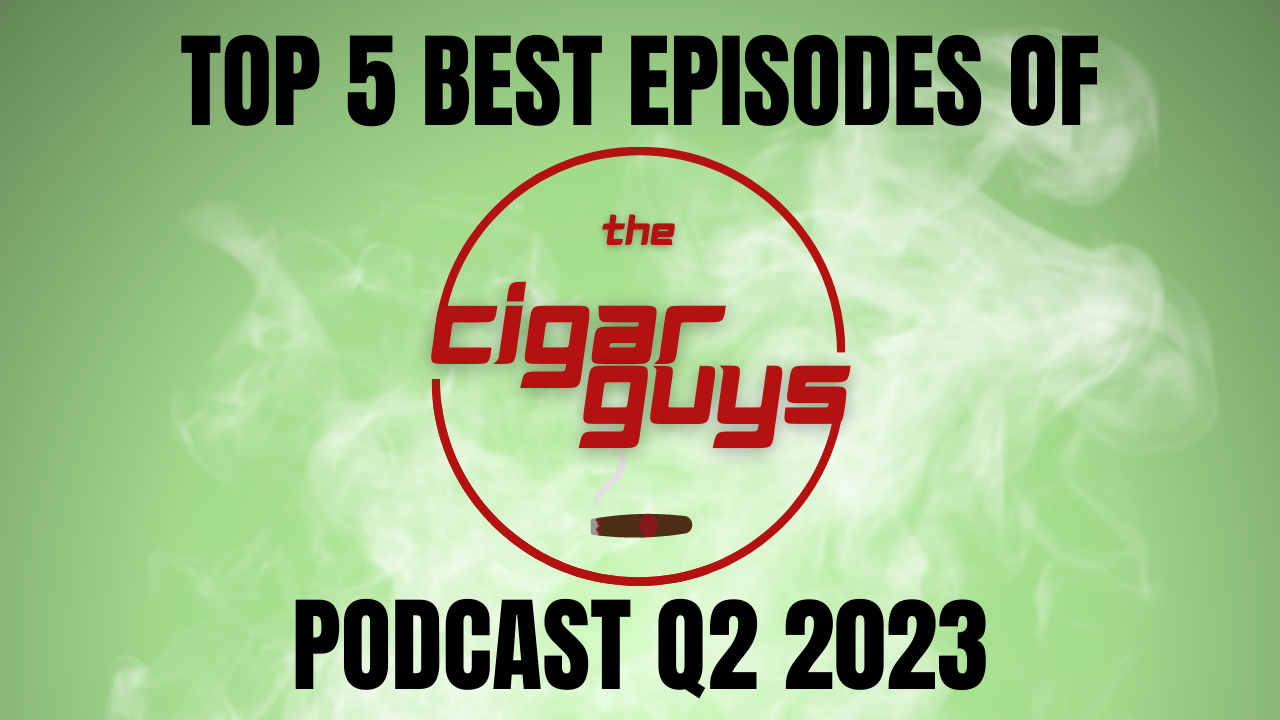 Top 5 Episodes of The Cigar Guys Podcast for Q2 2023