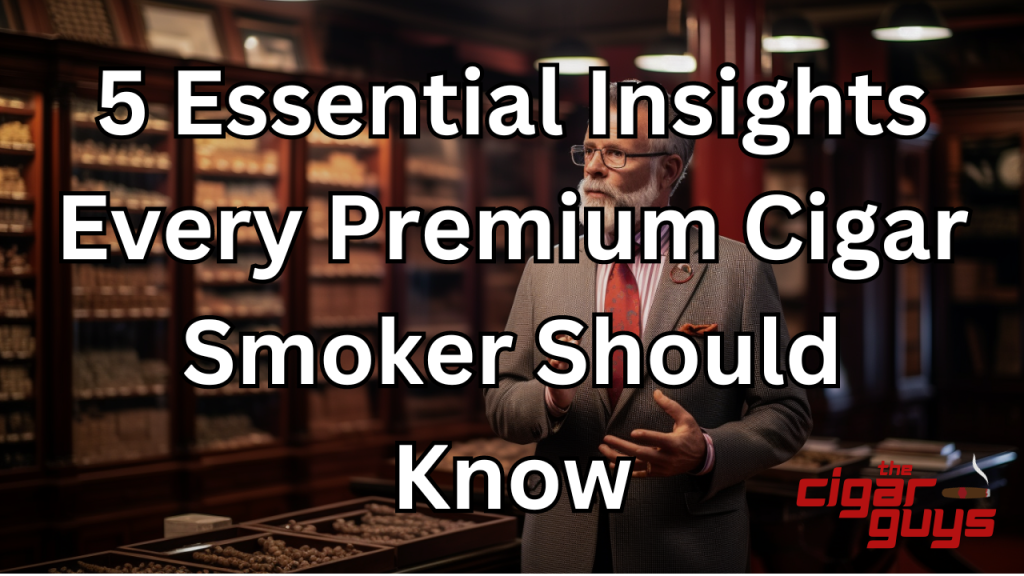 5 Essential Insights Every Premium Cigar Smoker Should Know