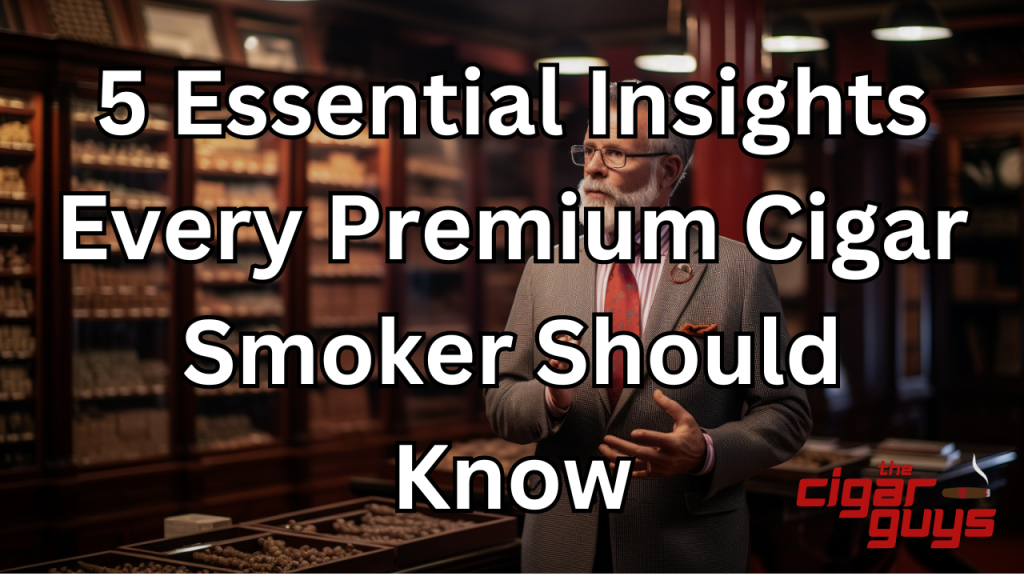 5 Essential Insights Every Premium Cigar Smoker Should&nbsp;Know